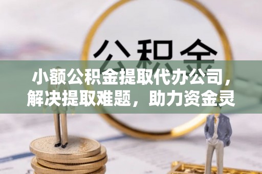 应县小额公积金提取代办公司，解决提取难题，助力资金灵活使用