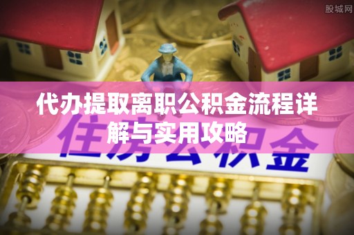 应县代办提取离职公积金流程详解与实用攻略