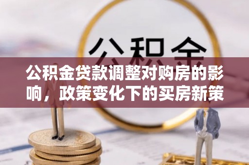 应县公积金贷款调整对购房的影响，政策变化下的买房新策略
