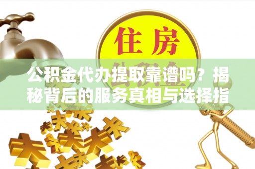 应县公积金代办提取靠谱吗？揭秘背后的服务真相与选择指南