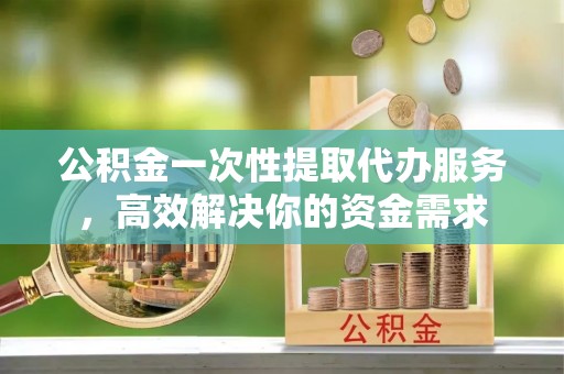 应县公积金一次性提取代办服务，高效解决你的资金需求