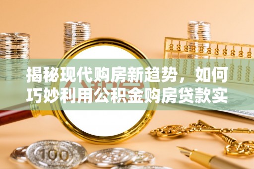 应县揭秘现代购房新趋势，如何巧妙利用公积金购房贷款实现梦想家园