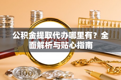 应县公积金提取代办哪里有？全面解析与贴心指南