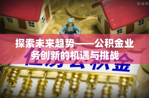 应县探索未来趋势——公积金业务创新的机遇与挑战