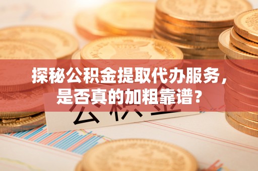 应县探秘公积金提取代办服务，是否真的加粗靠谱？