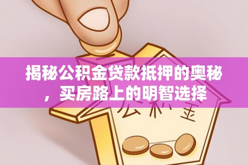 应县揭秘公积金贷款抵押的奥秘，买房路上的明智选择