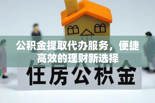 应县公积金提取代办服务，便捷高效的理财新选择