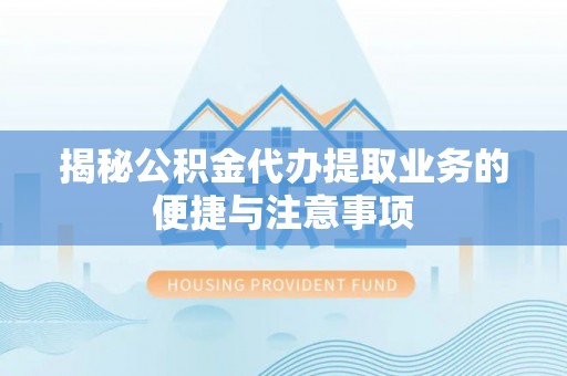 应县揭秘公积金代办提取业务的便捷与注意事项