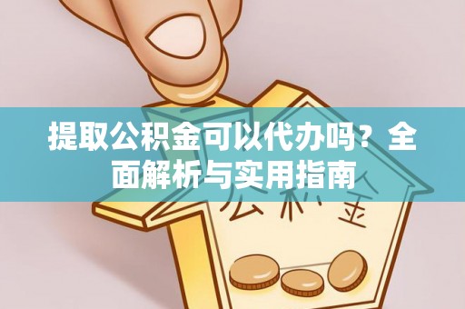 应县提取公积金可以代办吗？全面解析与实用指南