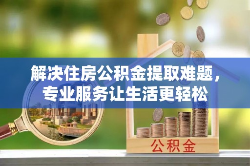 应县解决住房公积金提取难题，专业服务让生活更轻松