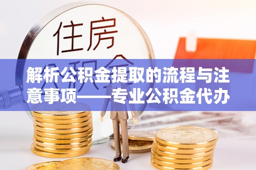 应县解析公积金提取的流程与注意事项——专业公积金代办提取咨询服务
