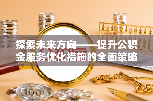 应县探索未来方向——提升公积金服务优化措施的全面策略