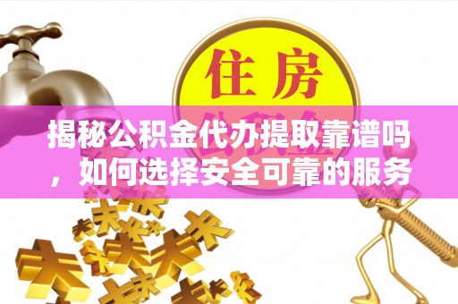 应县揭秘公积金代办提取靠谱吗，如何选择安全可靠的服务？
