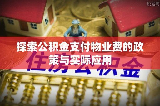 应县探索公积金支付物业费的政策与实际应用