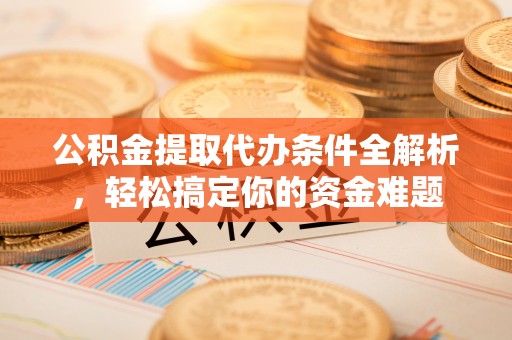 应县公积金提取代办条件全解析，轻松搞定你的资金难题