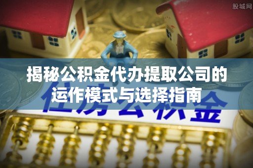 应县揭秘公积金代办提取公司的运作模式与选择指南
