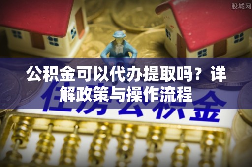 应县公积金可以代办提取吗？详解政策与操作流程