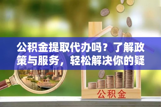 应县公积金提取代办吗？了解政策与服务，轻松解决你的疑问