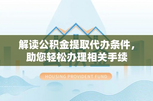 应县解读公积金提取代办条件，助您轻松办理相关手续