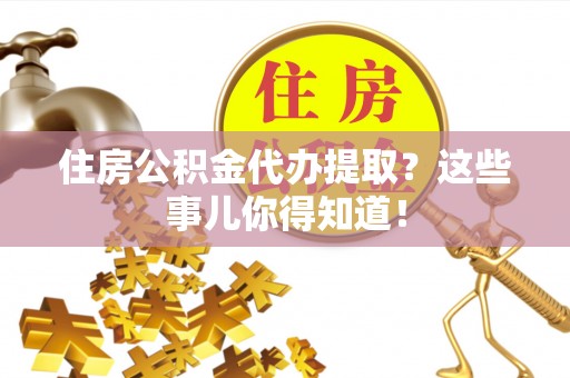 应县住房公积金代办提取？这些事儿你得知道！