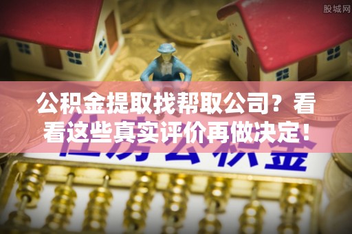 应县公积金提取找帮取公司？看看这些真实评价再做决定！