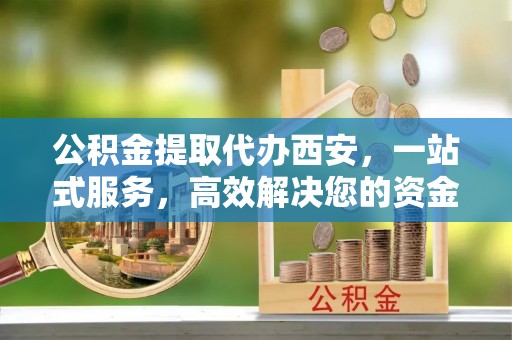 应县公积金提取代办西安，一站式服务，高效解决您的资金需求
