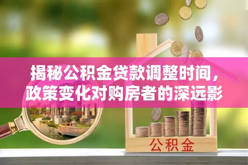 应县揭秘公积金贷款调整时间，政策变化对购房者的深远影响