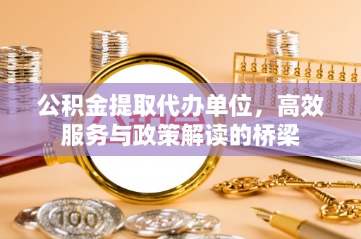 应县公积金提取代办单位，高效服务与政策解读的桥梁