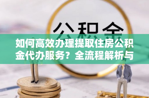 应县如何高效办理提取住房公积金代办服务？全流程解析与技巧分享