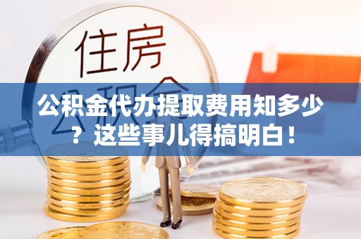 应县公积金代办提取费用知多少？这些事儿得搞明白！
