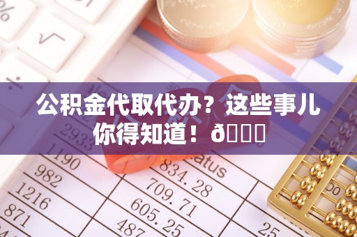 应县公积金代取代办？这些事儿你得知道！😎
