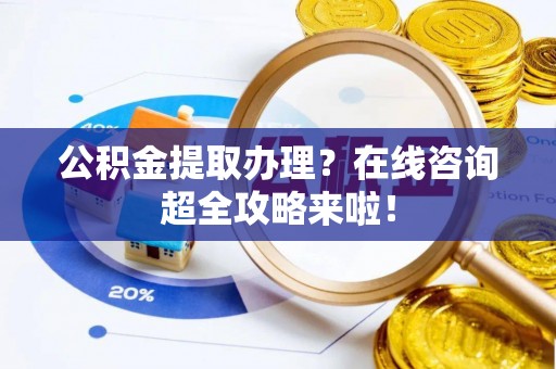 应县公积金提取办理？在线咨询超全攻略来啦！