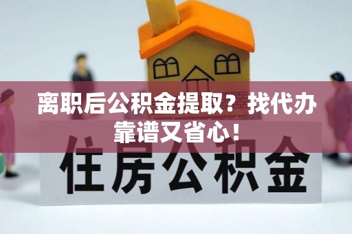 应县离职后公积金提取？找代办靠谱又省心！