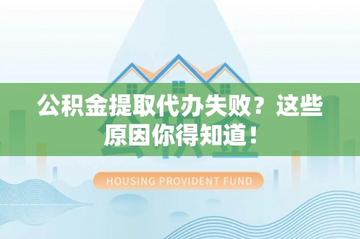 应县公积金提取代办失败？这些原因你得知道！