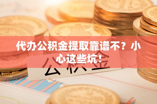 应县代办公积金提取靠谱不？小心这些坑！