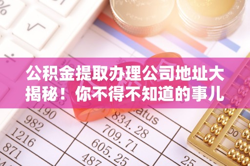 应县公积金提取办理公司地址大揭秘！你不得不知道的事儿