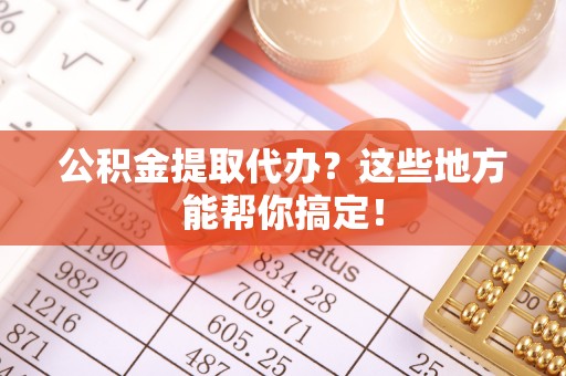 应县公积金提取代办？这些地方能帮你搞定！