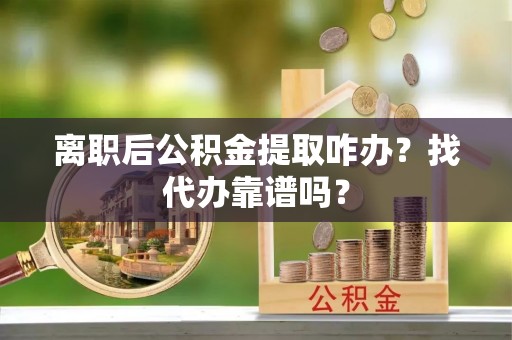 应县离职后公积金提取咋办？找代办靠谱吗？