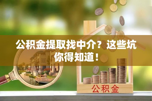 应县公积金提取找中介？这些坑你得知道！