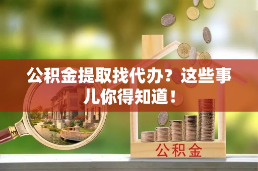 应县公积金提取找代办？这些事儿你得知道！