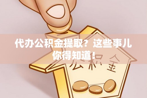 应县代办公积金提取？这些事儿你得知道！