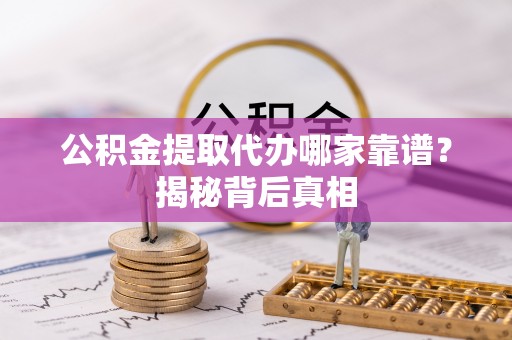 应县公积金提取代办哪家靠谱？揭秘背后真相