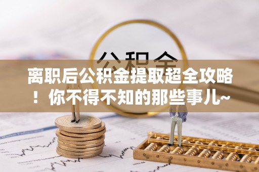 应县离职后公积金提取超全攻略！你不得不知的那些事儿~