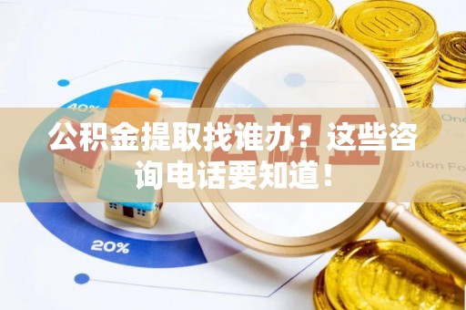 应县公积金提取找谁办？这些咨询电话要知道！