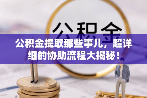 应县公积金提取那些事儿，超详细的协助流程大揭秘！