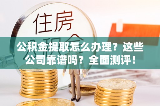 应县公积金提取怎么办理？这些公司靠谱吗？全面测评！