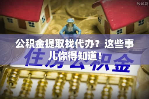 应县公积金提取找代办？这些事儿你得知道！