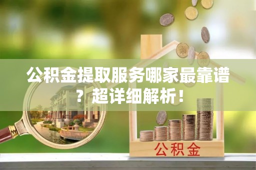 应县公积金提取服务哪家最靠谱？超详细解析！