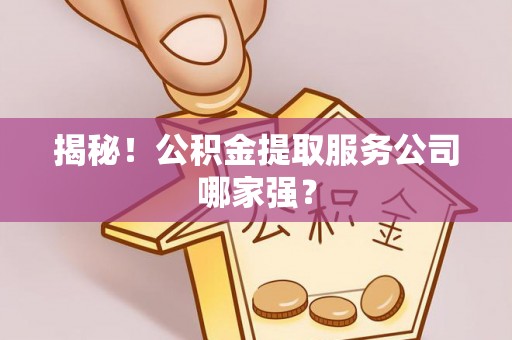 应县揭秘！公积金提取服务公司哪家强？