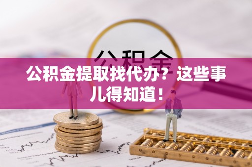 应县公积金提取找代办？这些事儿得知道！